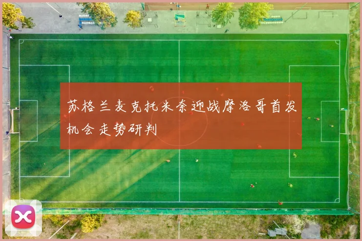 苏格兰麦克托米奈迎战摩洛哥首发机会走势研判
