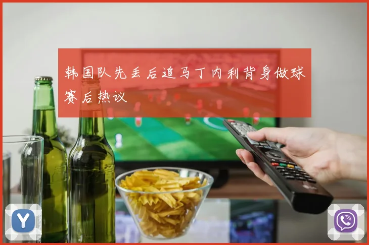 韩国队先丢后追马丁内利背身做球赛后热议