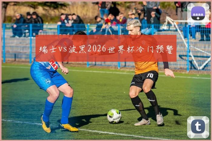 瑞士vs波黑2026世界杯冷门预警