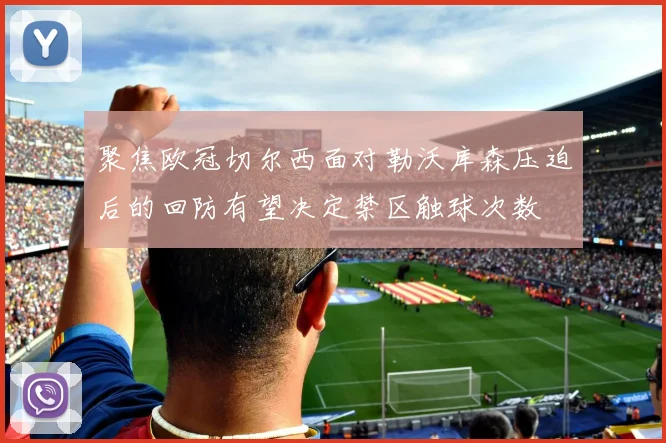 聚焦欧冠切尔西面对勒沃库森压迫后的回防有望决定禁区触球次数