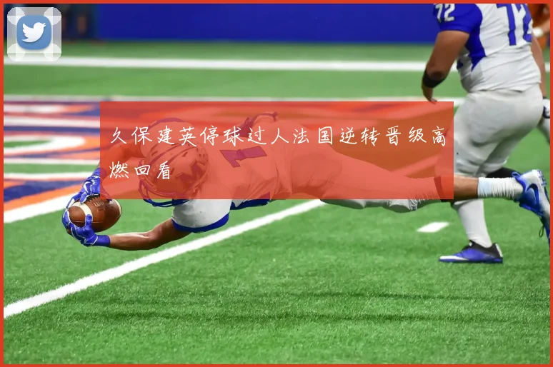久保建英停球过人法国逆转晋级高燃回看