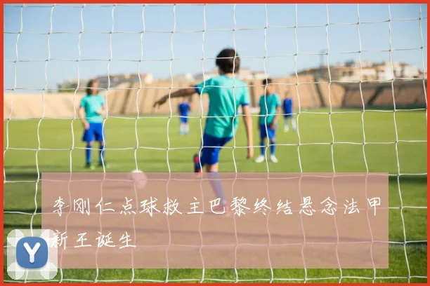 李刚仁点球救主巴黎终结悬念法甲新王诞生