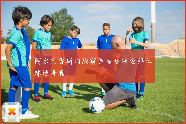 阿尔瓦雷斯门线解围吉达联合拜仁球迷沸腾