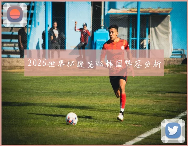 2026世界杯捷克vs韩国阵容分析
