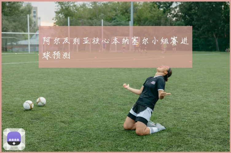 阿尔及利亚核心本纳塞尔小组赛进球预测