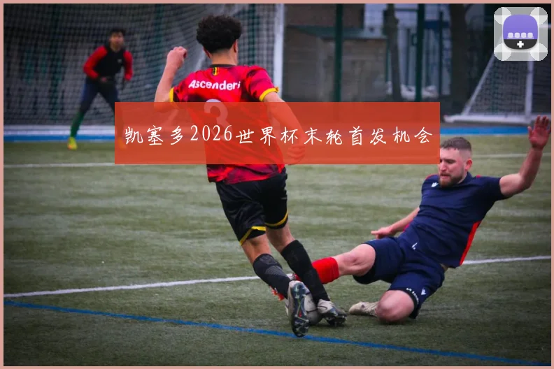 凯塞多2026世界杯末轮首发机会