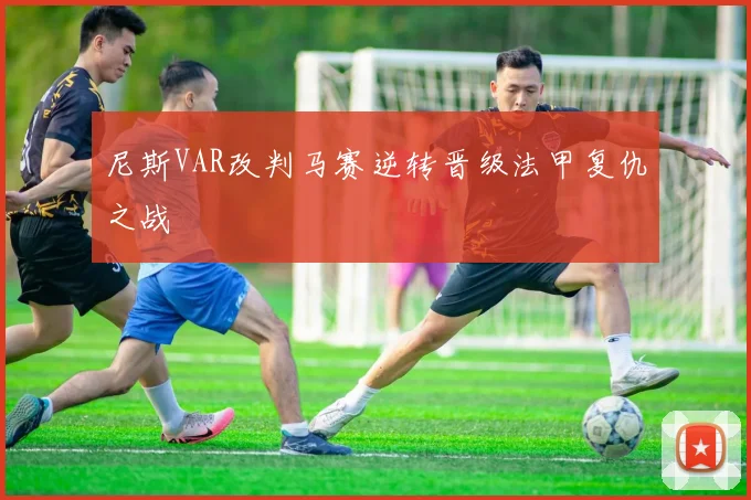 尼斯VAR改判马赛逆转晋级法甲复仇之战