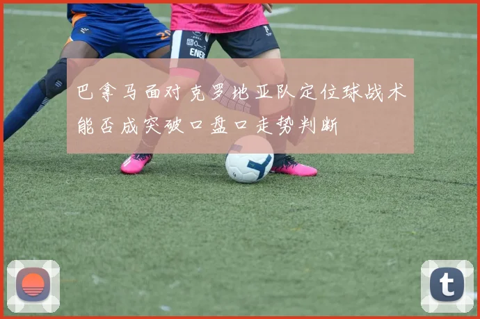 巴拿马面对克罗地亚队定位球战术能否成突破口盘口走势判断