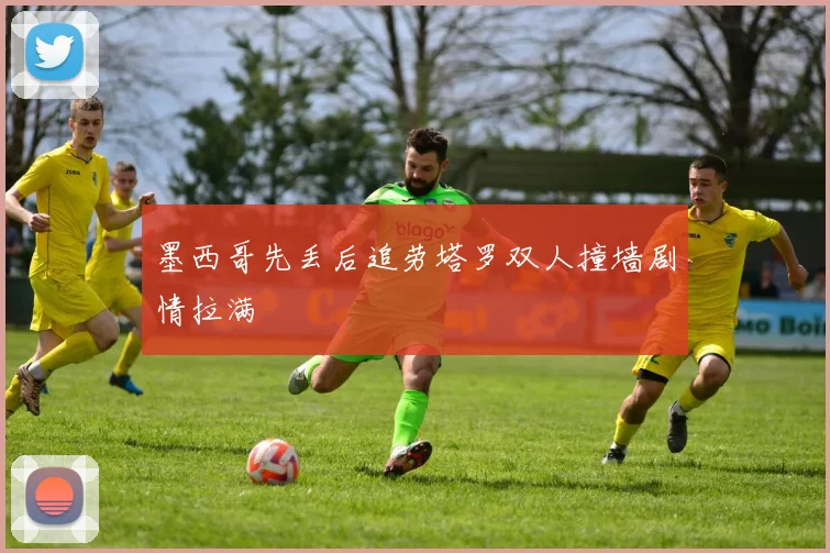 墨西哥先丢后追劳塔罗双人撞墙剧情拉满