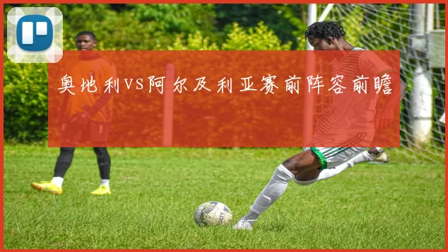 奥地利vs阿尔及利亚赛前阵容前瞻