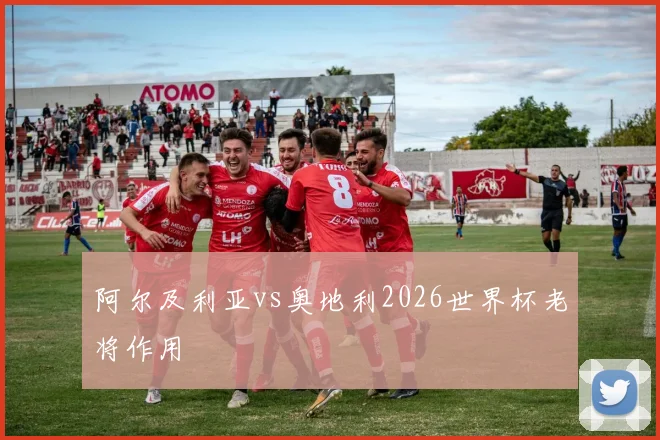 阿尔及利亚vs奥地利2026世界杯老将作用