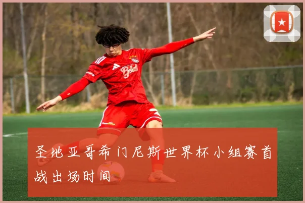 圣地亚哥希门尼斯世界杯小组赛首战出场时间