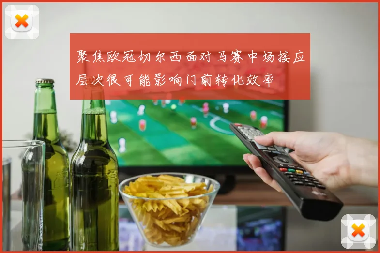 聚焦欧冠切尔西面对马赛中场接应层次很可能影响门前转化效率