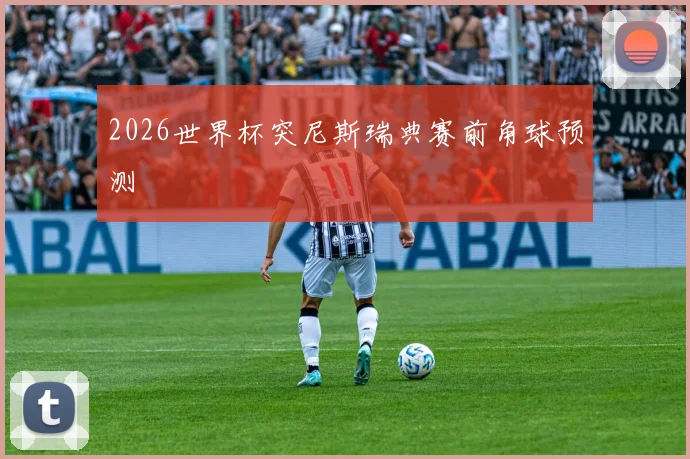 2026世界杯突尼斯瑞典赛前角球预测