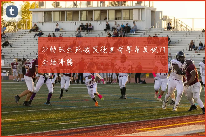 沙特队生死战莫德里奇零角度破门全场沸腾