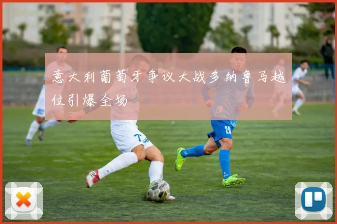 意大利葡萄牙争议大战多纳鲁马越位引爆全场