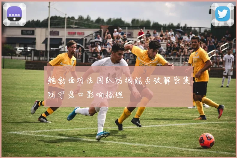 鲍勃面对法国队防线能否破解密集防守盘口影响梳理