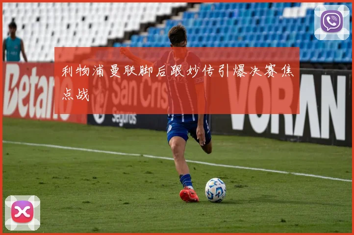 利物浦曼联脚后跟妙传引爆决赛焦点战