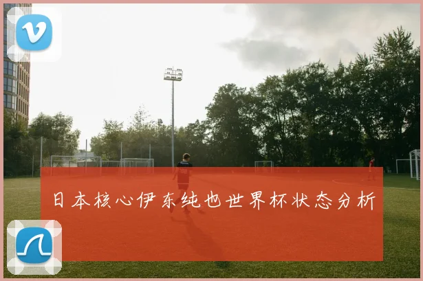 日本核心伊东纯也世界杯状态分析