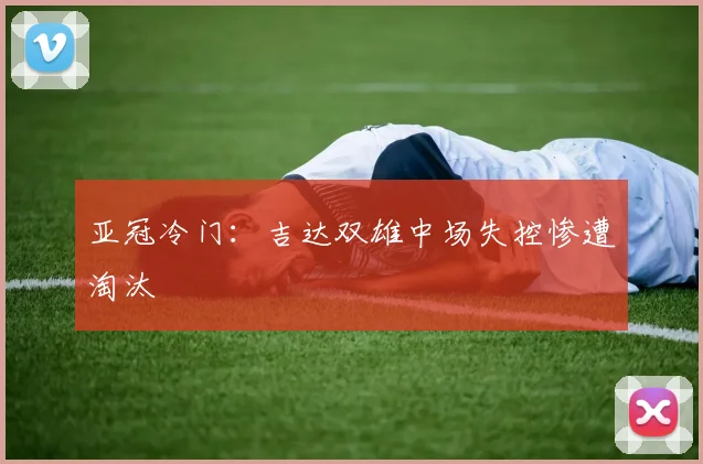 亚冠冷门：吉达双雄中场失控惨遭淘汰