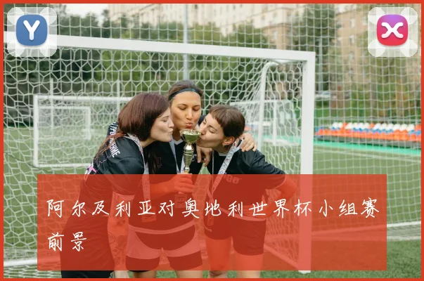 阿尔及利亚对奥地利世界杯小组赛前景