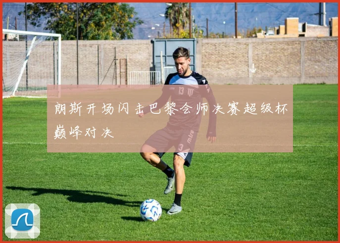 朗斯开场闪击巴黎会师决赛超级杯巅峰对决