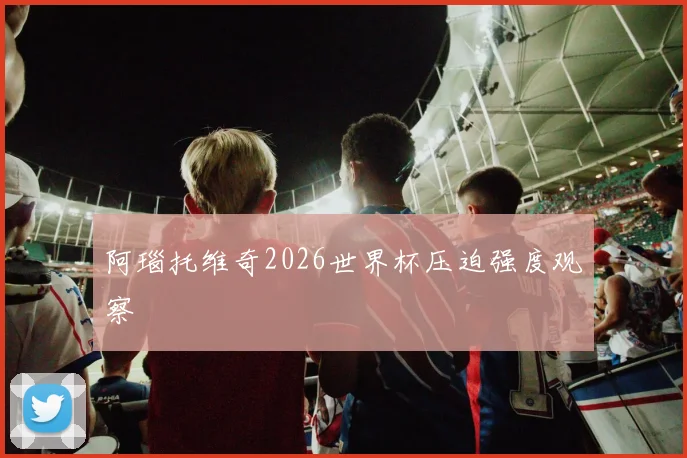阿瑙托维奇2026世界杯压迫强度观察