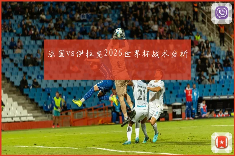 法国vs伊拉克2026世界杯战术分析