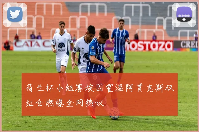 荷兰杯小组赛埃因霍温阿贾克斯双红会燃爆全网热议