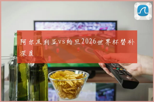阿尔及利亚vs约旦2026世界杯替补深度