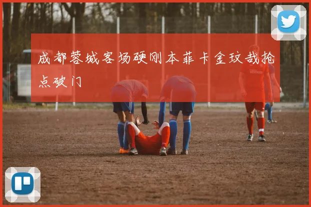 成都蓉城客场硬刚本菲卡金玟哉抢点破门