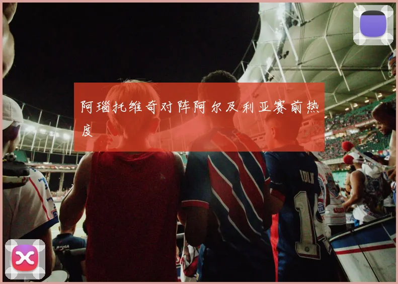 阿瑙托维奇对阵阿尔及利亚赛前热度