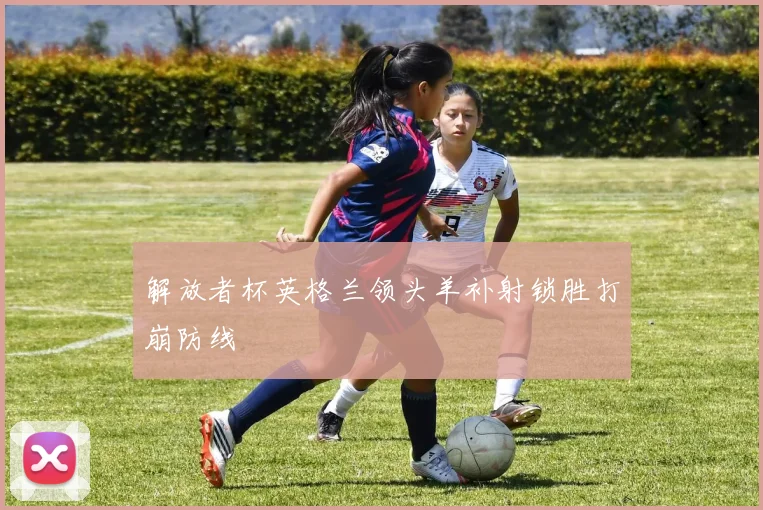 解放者杯英格兰领头羊补射锁胜打崩防线