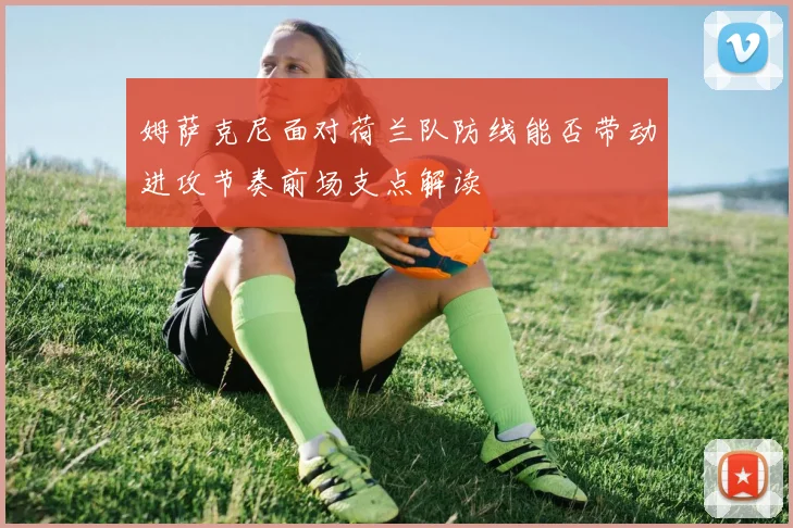 姆萨克尼面对荷兰队防线能否带动进攻节奏前场支点解读