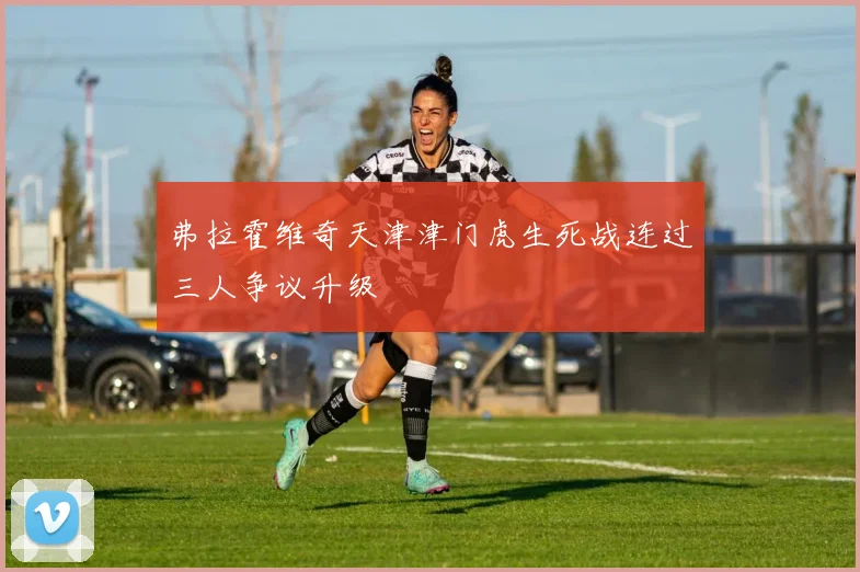 弗拉霍维奇天津津门虎生死战连过三人争议升级