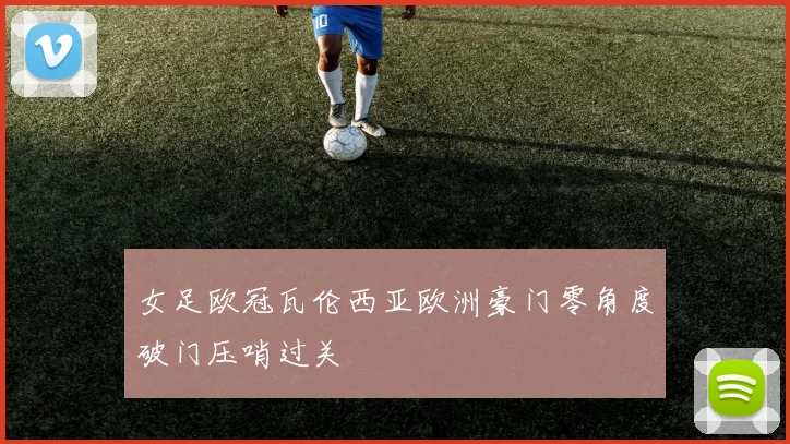 女足欧冠瓦伦西亚欧洲豪门零角度破门压哨过关