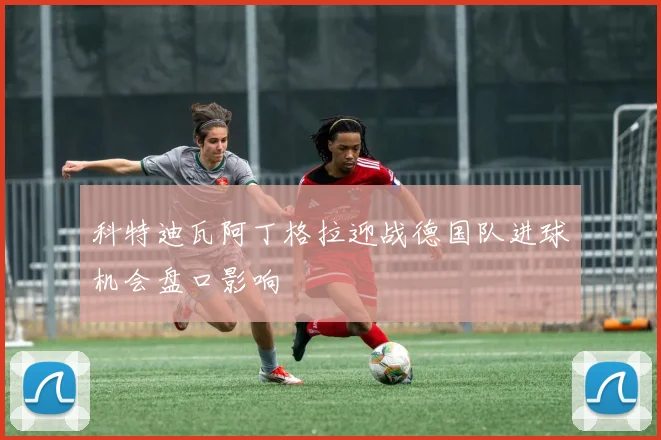科特迪瓦阿丁格拉迎战德国队进球机会盘口影响