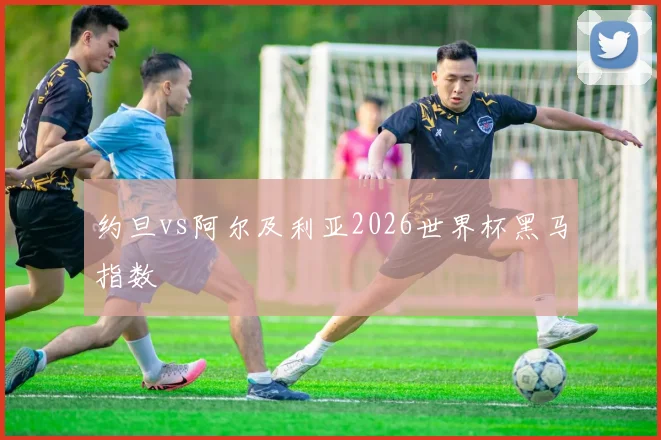 约旦vs阿尔及利亚2026世界杯黑马指数