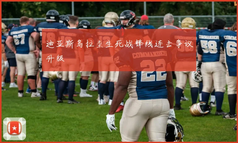 迪亚斯乌拉圭生死战锋线连击争议升级