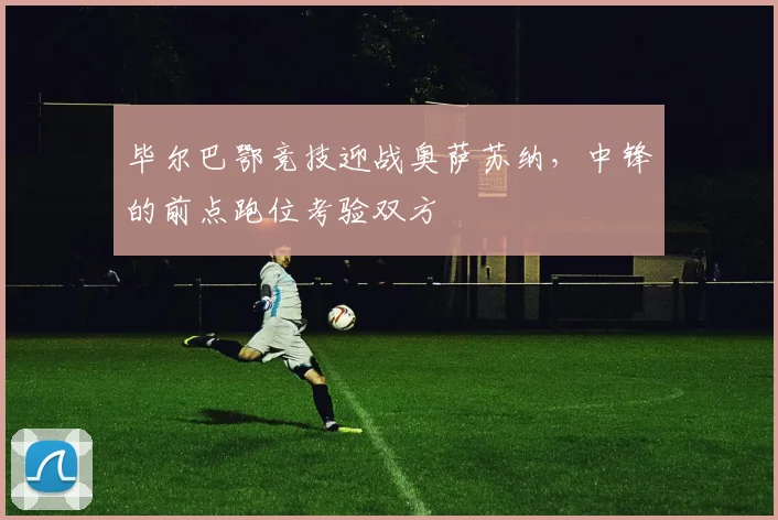 毕尔巴鄂竞技迎战奥萨苏纳，中锋的前点跑位考验双方