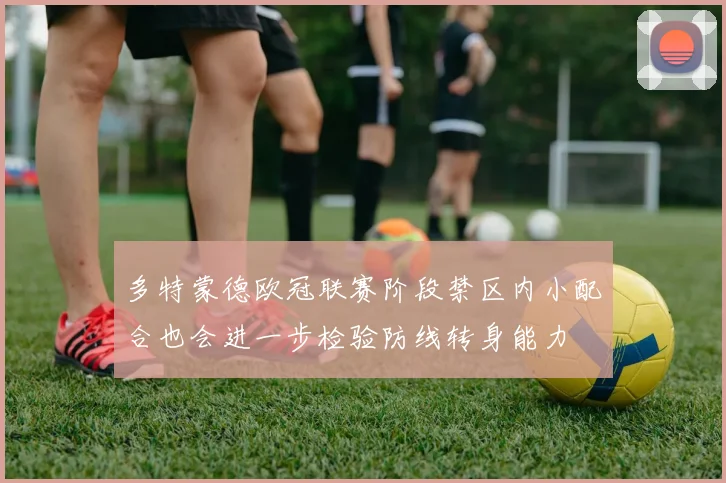 多特蒙德欧冠联赛阶段禁区内小配合也会进一步检验防线转身能力