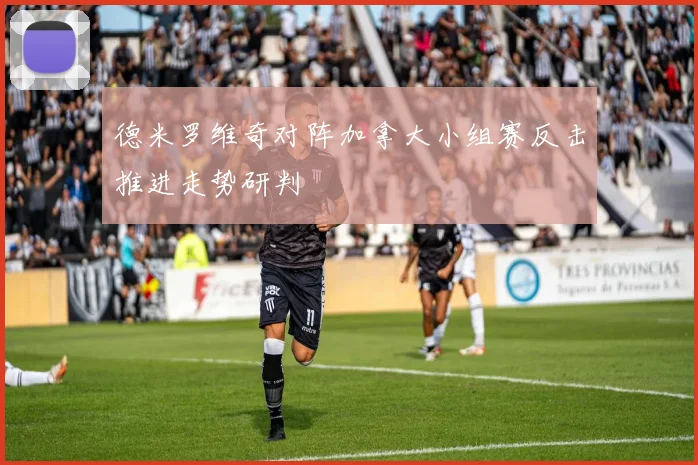 德米罗维奇对阵加拿大小组赛反击推进走势研判