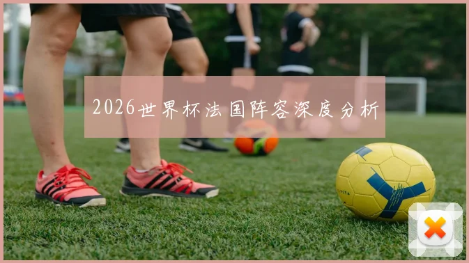 2026世界杯法国阵容深度分析