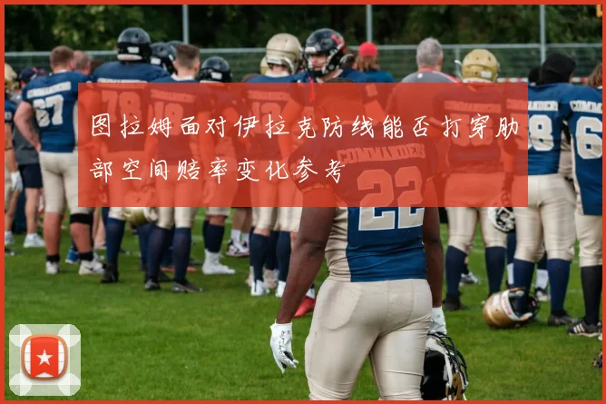 图拉姆面对伊拉克防线能否打穿肋部空间赔率变化参考