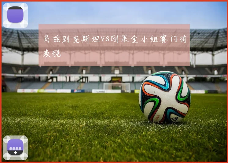 乌兹别克斯坦vs刚果金小组赛门将表现