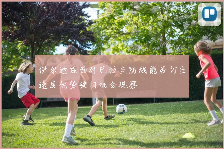 伊尔迪兹面对巴拉圭防线能否打出速度优势破门机会观察