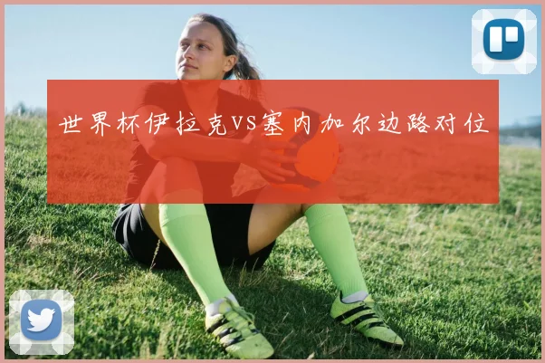世界杯伊拉克vs塞内加尔边路对位
