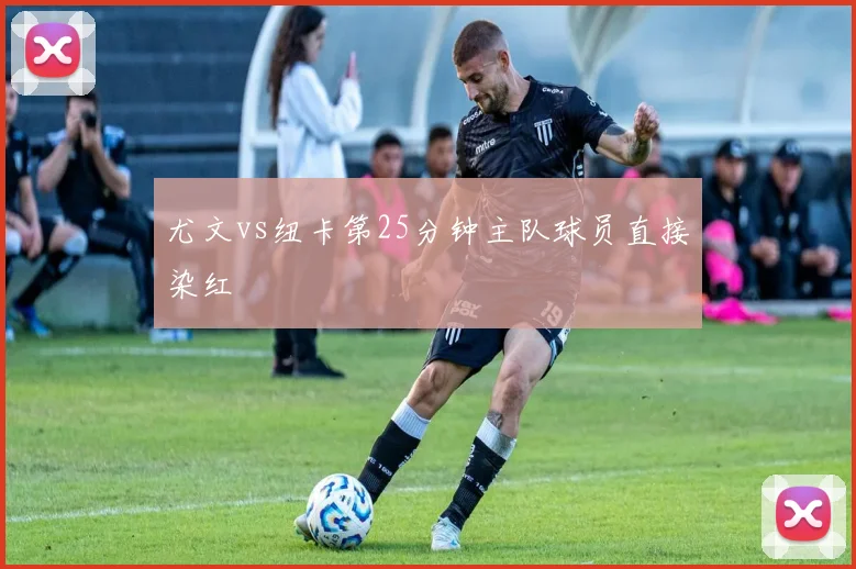 尤文vs纽卡第25分钟主队球员直接染红