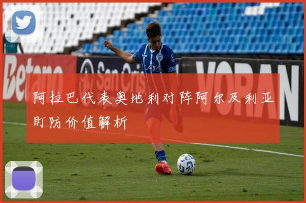 阿拉巴代表奥地利对阵阿尔及利亚盯防价值解析