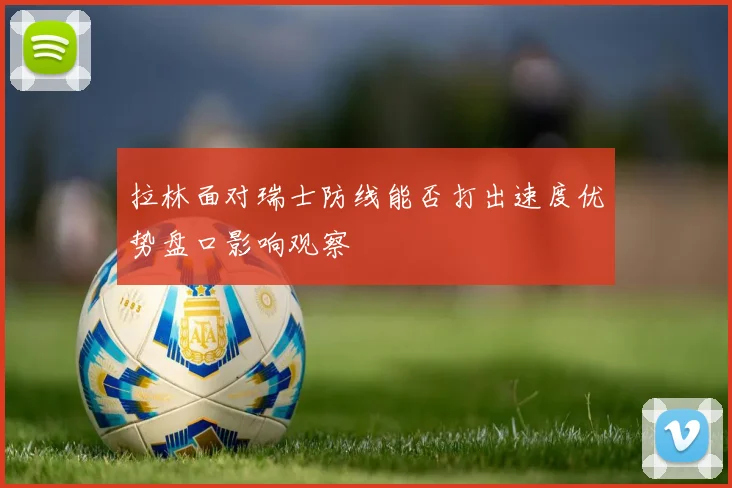 拉林面对瑞士防线能否打出速度优势盘口影响观察